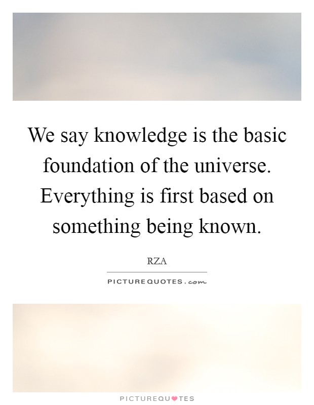We say knowledge is the basic foundation of the universe. Everything is first based on something being known. Picture Quote #1