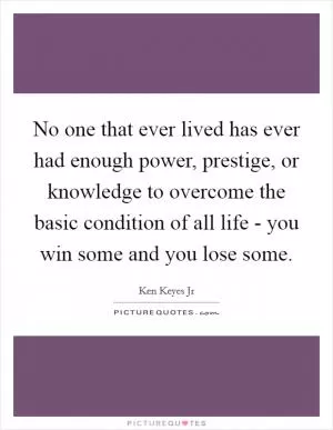 No one that ever lived has ever had enough power, prestige, or knowledge to overcome the basic condition of all life - you win some and you lose some Picture Quote #1