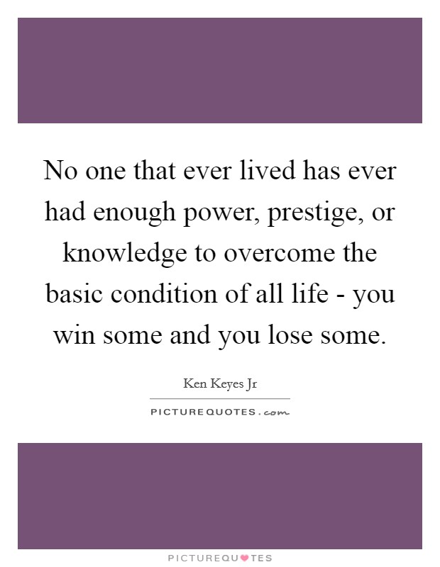 No one that ever lived has ever had enough power, prestige, or knowledge to overcome the basic condition of all life - you win some and you lose some. Picture Quote #1