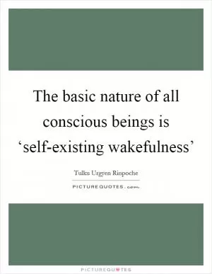 The basic nature of all conscious beings is ‘self-existing wakefulness’ Picture Quote #1
