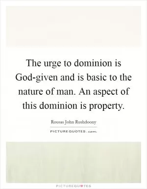 The urge to dominion is God-given and is basic to the nature of man. An aspect of this dominion is property Picture Quote #1