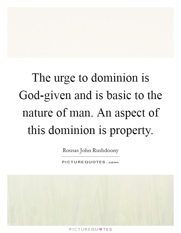 The urge to dominion is God-given and is basic to the nature of man. An aspect of this dominion is property. Picture Quote #1