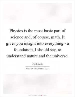 Physics is the most basic part of science and, of course, math. It gives you insight into everything - a foundation, I should say, to understand nature and the universe Picture Quote #1