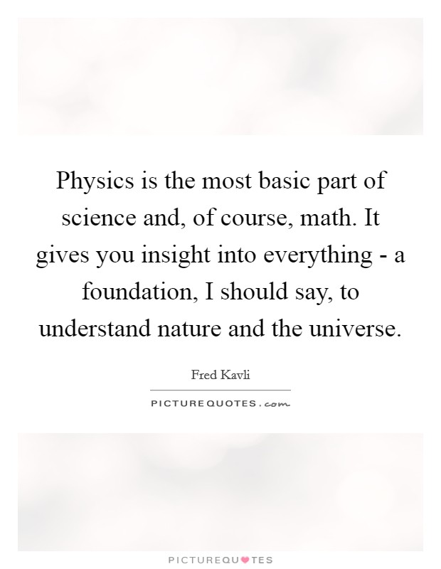 Physics is the most basic part of science and, of course, math. It gives you insight into everything - a foundation, I should say, to understand nature and the universe. Picture Quote #1