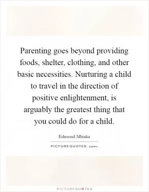 Parenting goes beyond providing foods, shelter, clothing, and other basic necessities. Nurturing a child to travel in the direction of positive enlightenment, is arguably the greatest thing that you could do for a child Picture Quote #1