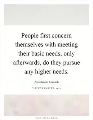 People first concern themselves with meeting their basic needs; only afterwards, do they pursue any higher needs Picture Quote #1