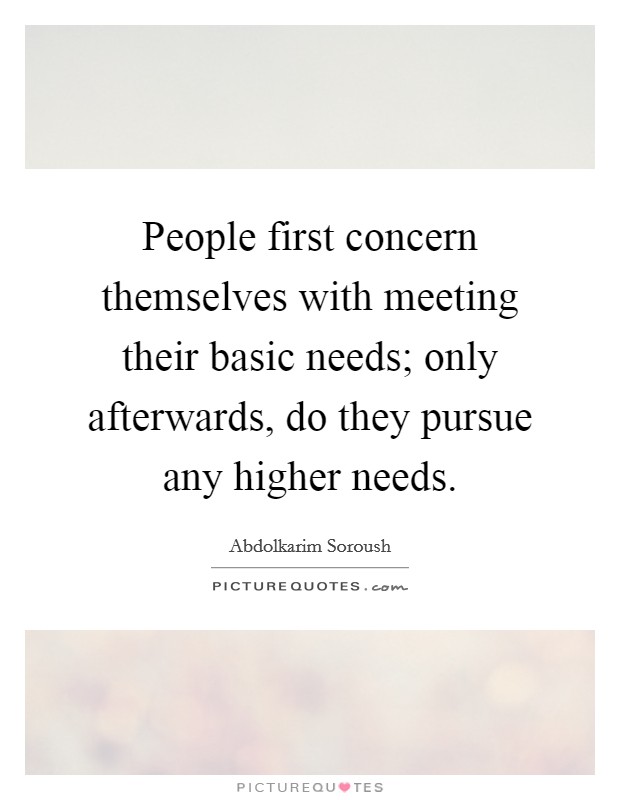 People first concern themselves with meeting their basic needs; only afterwards, do they pursue any higher needs. Picture Quote #1