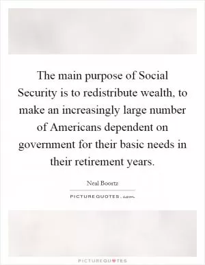 The main purpose of Social Security is to redistribute wealth, to make an increasingly large number of Americans dependent on government for their basic needs in their retirement years Picture Quote #1