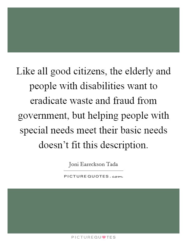 Like all good citizens, the elderly and people with disabilities want to eradicate waste and fraud from government, but helping people with special needs meet their basic needs doesn't fit this description. Picture Quote #1