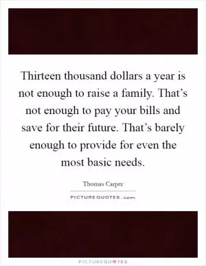 Thirteen thousand dollars a year is not enough to raise a family. That’s not enough to pay your bills and save for their future. That’s barely enough to provide for even the most basic needs Picture Quote #1