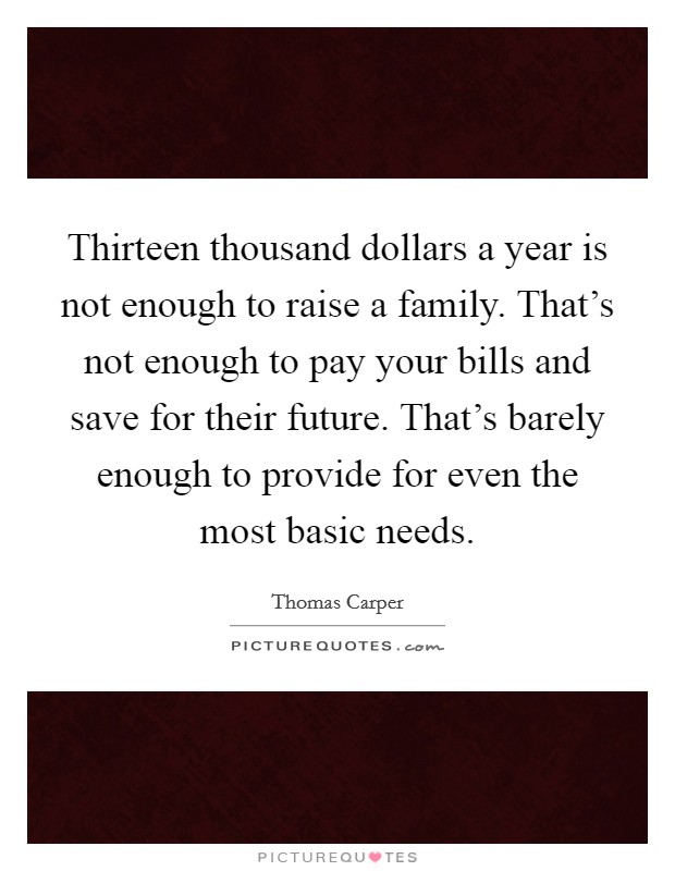 Thirteen thousand dollars a year is not enough to raise a family. That's not enough to pay your bills and save for their future. That's barely enough to provide for even the most basic needs. Picture Quote #1