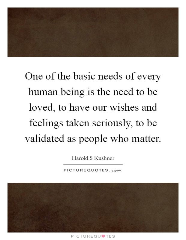 One of the basic needs of every human being is the need to be loved, to have our wishes and feelings taken seriously, to be validated as people who matter. Picture Quote #1