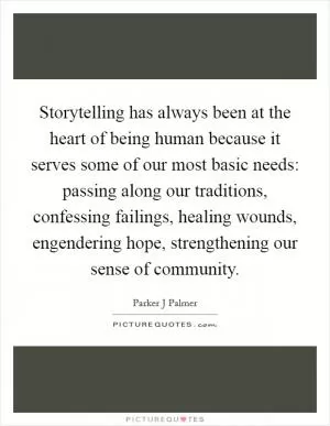 Storytelling has always been at the heart of being human because it serves some of our most basic needs: passing along our traditions, confessing failings, healing wounds, engendering hope, strengthening our sense of community Picture Quote #1