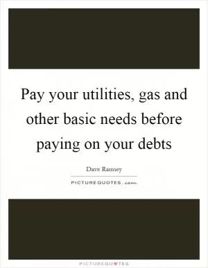 Pay your utilities, gas and other basic needs before paying on your debts Picture Quote #1