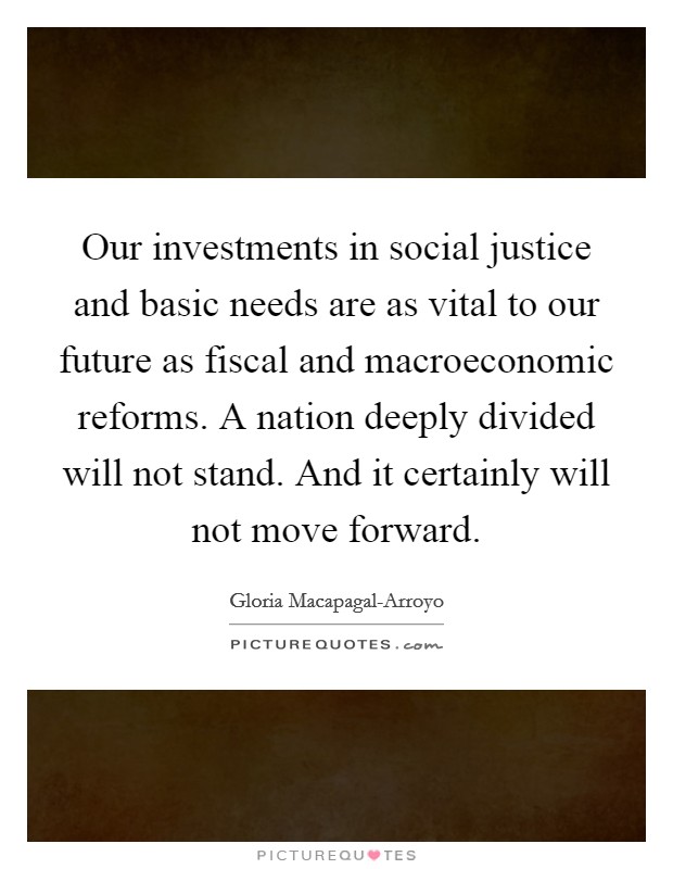 Our investments in social justice and basic needs are as vital to our future as fiscal and macroeconomic reforms. A nation deeply divided will not stand. And it certainly will not move forward. Picture Quote #1