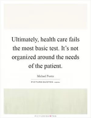 Ultimately, health care fails the most basic test. It’s not organized around the needs of the patient Picture Quote #1