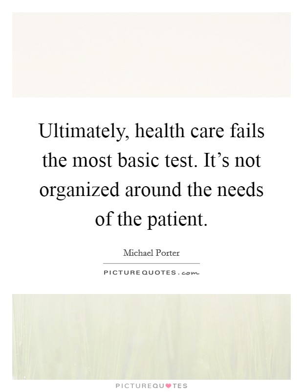 Ultimately, health care fails the most basic test. It's not organized around the needs of the patient. Picture Quote #1