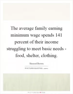 The average family earning minimum wage spends 141 percent of their income struggling to meet basic needs - food, shelter, clothing Picture Quote #1