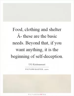 Food, clothing and shelter Â- these are the basic needs. Beyond that, if you want anything, it is the beginning of self-deception Picture Quote #1