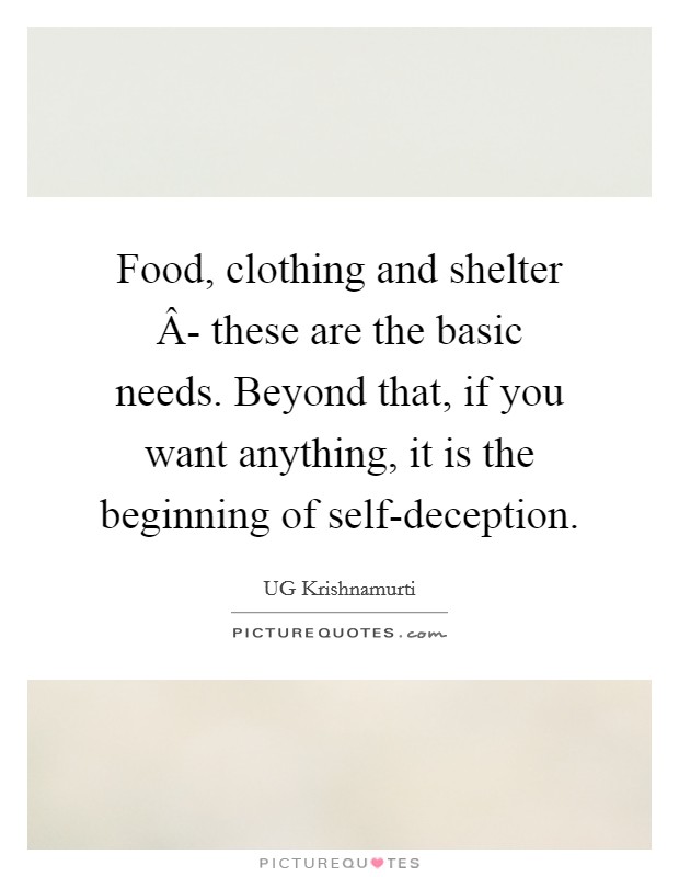 Food, clothing and shelter Â- these are the basic needs. Beyond that, if you want anything, it is the beginning of self-deception. Picture Quote #1