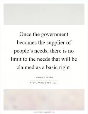 Once the government becomes the supplier of people’s needs, there is no limit to the needs that will be claimed as a basic right Picture Quote #1
