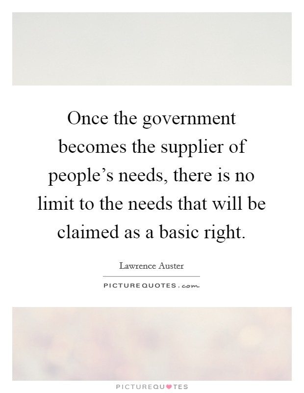 Once the government becomes the supplier of people's needs, there is no limit to the needs that will be claimed as a basic right. Picture Quote #1