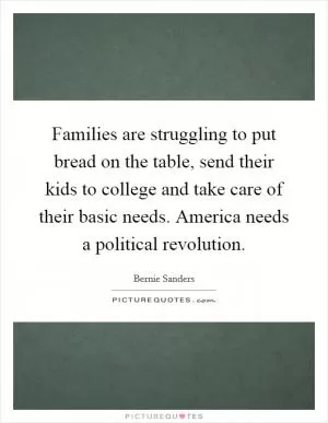 Families are struggling to put bread on the table, send their kids to college and take care of their basic needs. America needs a political revolution Picture Quote #1