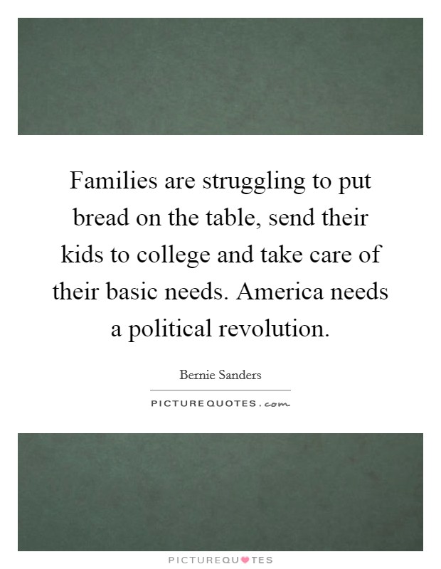 Families are struggling to put bread on the table, send their kids to college and take care of their basic needs. America needs a political revolution. Picture Quote #1