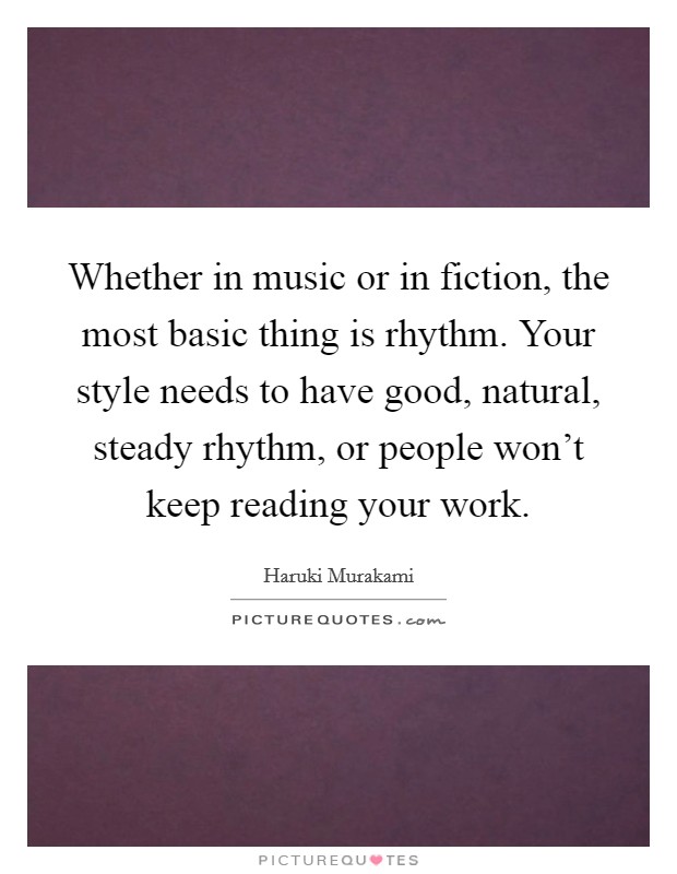 Whether in music or in fiction, the most basic thing is rhythm. Your style needs to have good, natural, steady rhythm, or people won't keep reading your work. Picture Quote #1