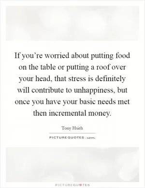 If you’re worried about putting food on the table or putting a roof over your head, that stress is definitely will contribute to unhappiness, but once you have your basic needs met then incremental money Picture Quote #1