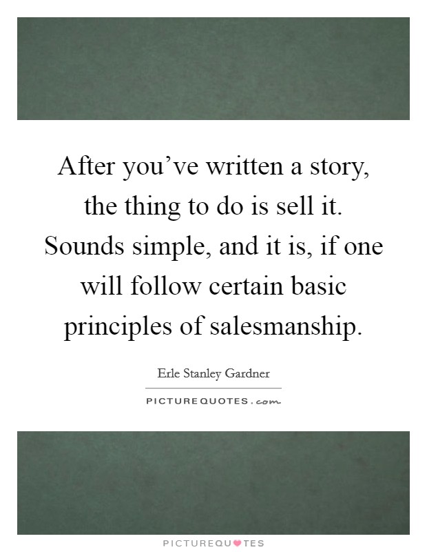 After you've written a story, the thing to do is sell it. Sounds simple, and it is, if one will follow certain basic principles of salesmanship. Picture Quote #1