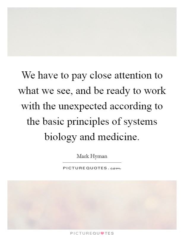 We have to pay close attention to what we see, and be ready to work with the unexpected according to the basic principles of systems biology and medicine. Picture Quote #1
