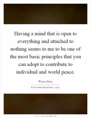 Having a mind that is open to everything and attached to nothing seems to me to be one of the most basic principles that you can adopt to contribute to individual and world peace Picture Quote #1