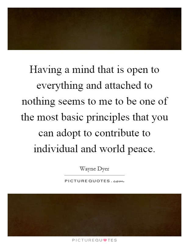 Having a mind that is open to everything and attached to nothing seems to me to be one of the most basic principles that you can adopt to contribute to individual and world peace. Picture Quote #1