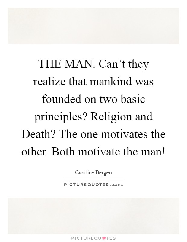 THE MAN. Can't they realize that mankind was founded on two basic principles? Religion and Death? The one motivates the other. Both motivate the man! Picture Quote #1