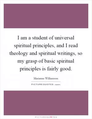 I am a student of universal spiritual principles, and I read theology and spiritual writings, so my grasp of basic spiritual principles is fairly good Picture Quote #1