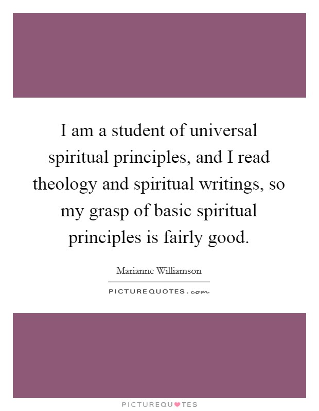 I am a student of universal spiritual principles, and I read theology and spiritual writings, so my grasp of basic spiritual principles is fairly good Picture Quote #1