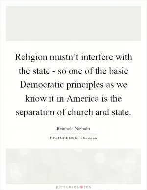 Religion mustn’t interfere with the state - so one of the basic Democratic principles as we know it in America is the separation of church and state Picture Quote #1