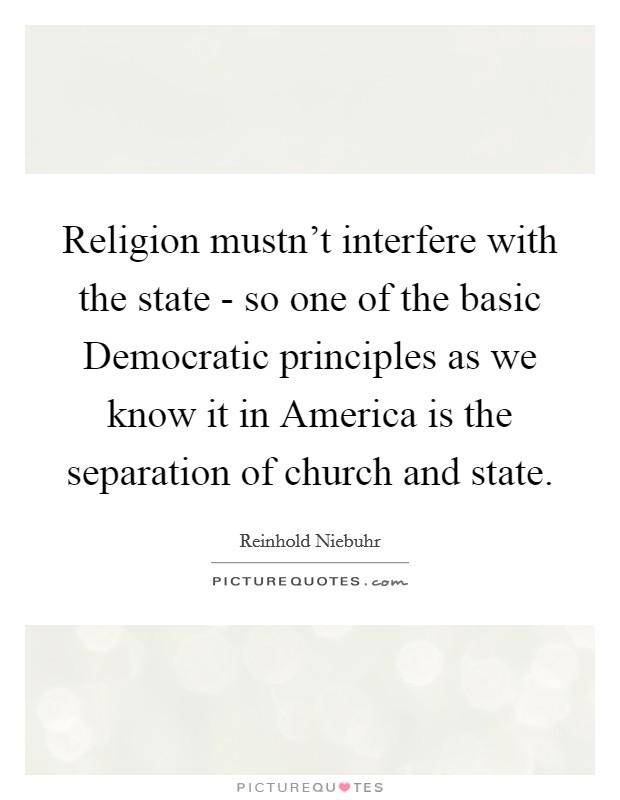 Religion mustn't interfere with the state - so one of the basic Democratic principles as we know it in America is the separation of church and state. Picture Quote #1