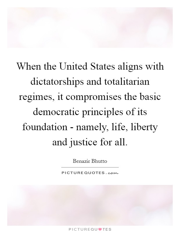 When the United States aligns with dictatorships and totalitarian regimes, it compromises the basic democratic principles of its foundation - namely, life, liberty and justice for all. Picture Quote #1