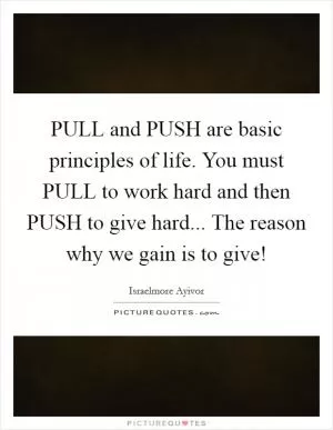 PULL and PUSH are basic principles of life. You must PULL to work hard and then PUSH to give hard... The reason why we gain is to give! Picture Quote #1