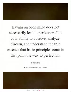 Having an open mind does not necessarily lead to perfection. It is your ability to observe, analyze, discern, and understand the true essence that basic principles contain that point the way to perfection Picture Quote #1