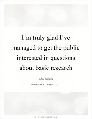I’m truly glad I’ve managed to get the public interested in questions about basic research Picture Quote #1