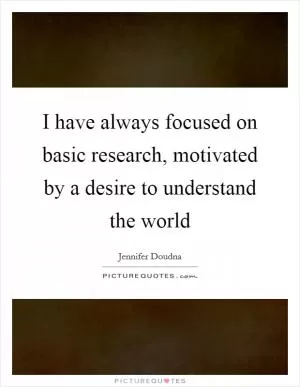 I have always focused on basic research, motivated by a desire to understand the world Picture Quote #1