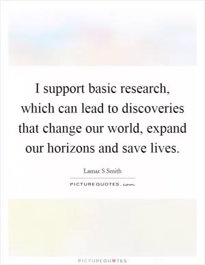 I support basic research, which can lead to discoveries that change our world, expand our horizons and save lives Picture Quote #1