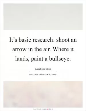 It’s basic research: shoot an arrow in the air. Where it lands, paint a bullseye Picture Quote #1