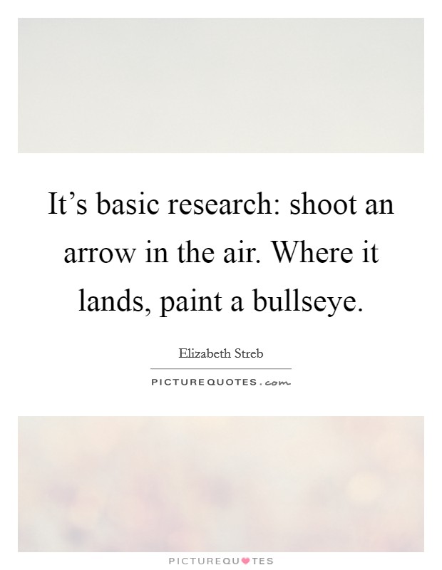 It's basic research: shoot an arrow in the air. Where it lands, paint a bullseye. Picture Quote #1