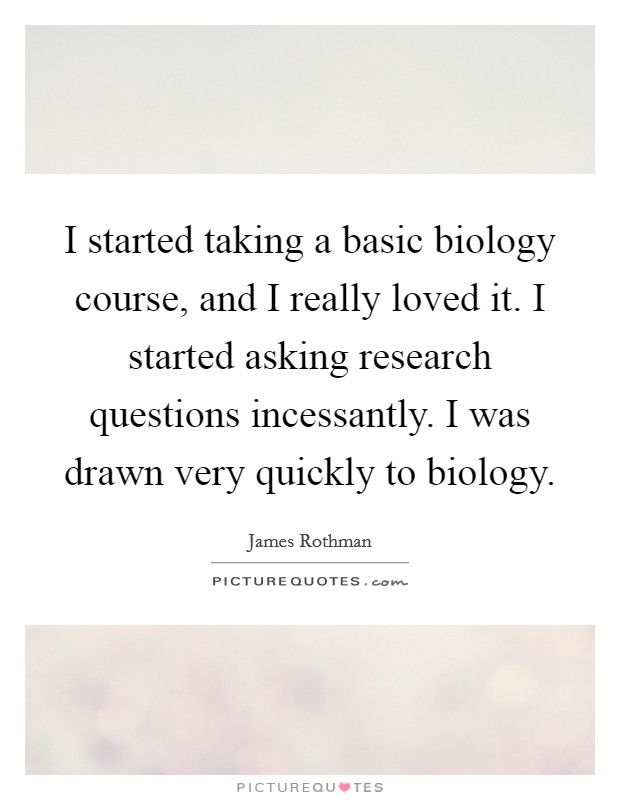 I started taking a basic biology course, and I really loved it. I started asking research questions incessantly. I was drawn very quickly to biology. Picture Quote #1