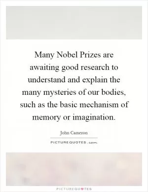 Many Nobel Prizes are awaiting good research to understand and explain the many mysteries of our bodies, such as the basic mechanism of memory or imagination Picture Quote #1