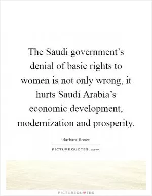 The Saudi government’s denial of basic rights to women is not only wrong, it hurts Saudi Arabia’s economic development, modernization and prosperity Picture Quote #1